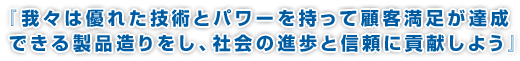 『我々は優れた技術とパワーを持って顧客満足が達成できる製品造りをし、社会の進歩と信頼に貢献しよう』